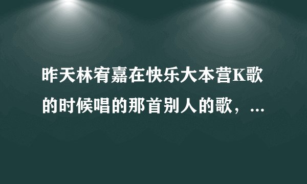 昨天林宥嘉在快乐大本营K歌的时候唱的那首别人的歌，叫什么啊