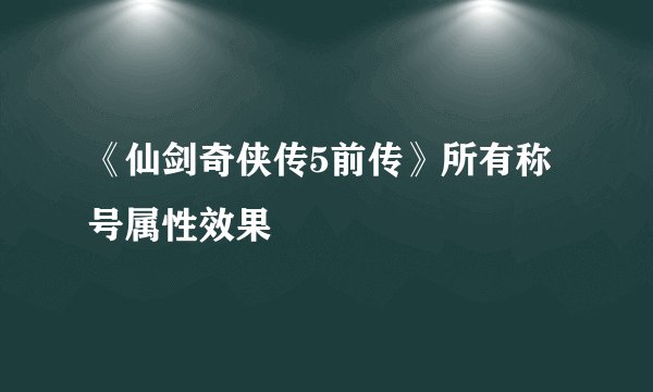 《仙剑奇侠传5前传》所有称号属性效果