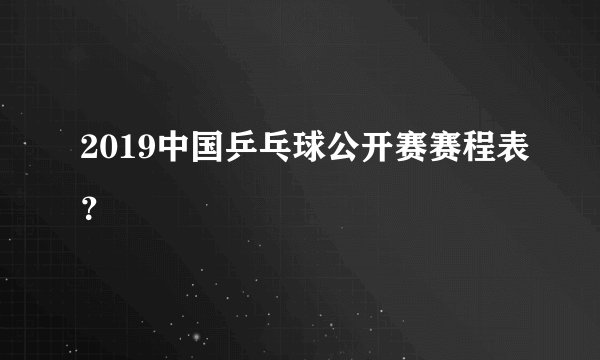 2019中国乒乓球公开赛赛程表？