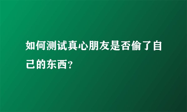 如何测试真心朋友是否偷了自己的东西？