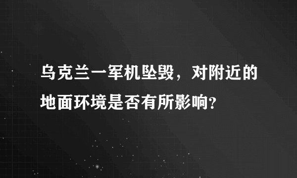 乌克兰一军机坠毁，对附近的地面环境是否有所影响？