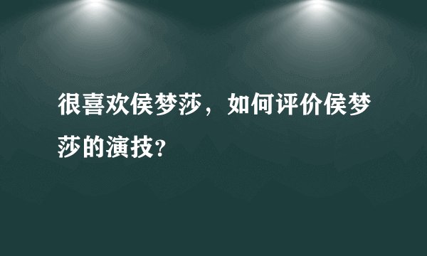 很喜欢侯梦莎，如何评价侯梦莎的演技？