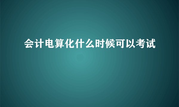 会计电算化什么时候可以考试