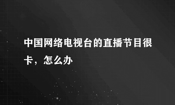 中国网络电视台的直播节目很卡，怎么办