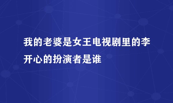 我的老婆是女王电视剧里的李开心的扮演者是谁