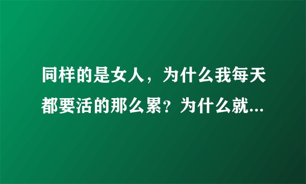 同样的是女人，为什么我每天都要活的那么累？为什么就不能和同龄的女孩那样，自由自在。