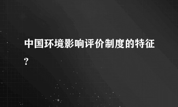 中国环境影响评价制度的特征?