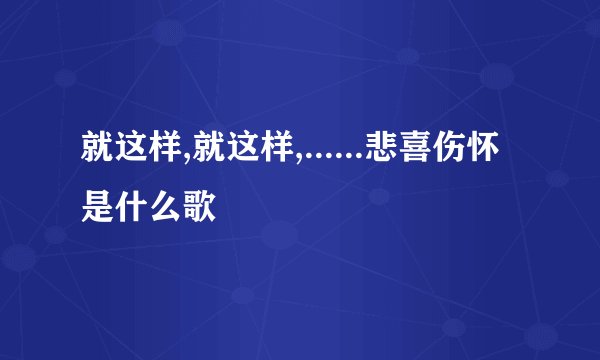 就这样,就这样,......悲喜伤怀  是什么歌