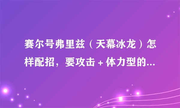 赛尔号弗里兹（天幕冰龙）怎样配招，要攻击＋体力型的，顺便问一下弗里兹有没有先手技能？