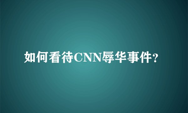 如何看待CNN辱华事件？