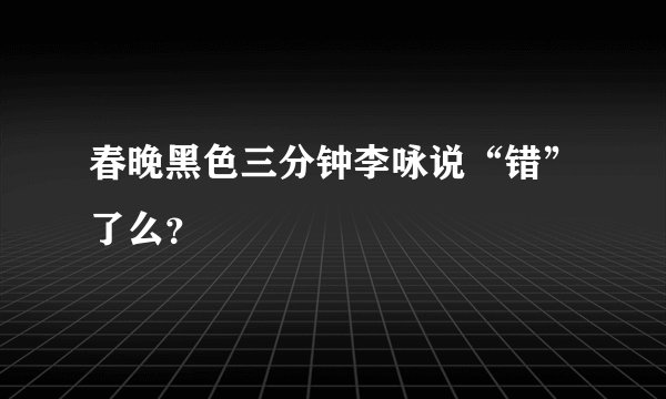 春晚黑色三分钟李咏说“错”了么?