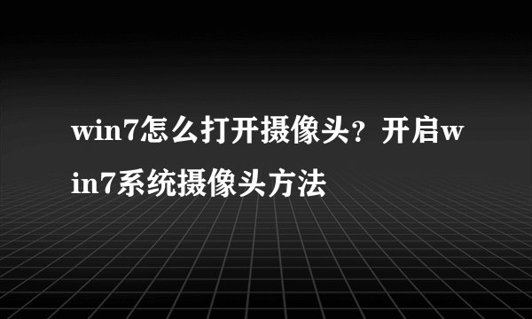 win7怎么打开摄像头?开启win7系统摄像头方法