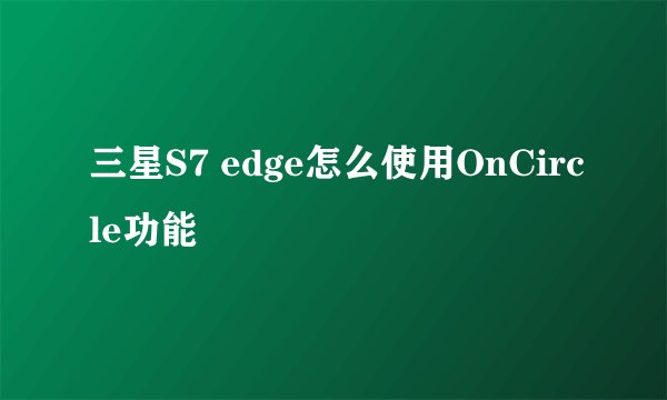 三星S7 edge怎么使用OnCircle功能