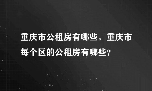 重庆市公租房有哪些，重庆市每个区的公租房有哪些？