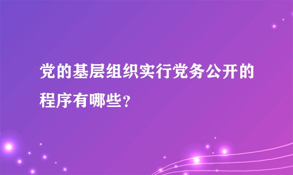 党的基层组织实行党务公开的程序有哪些？