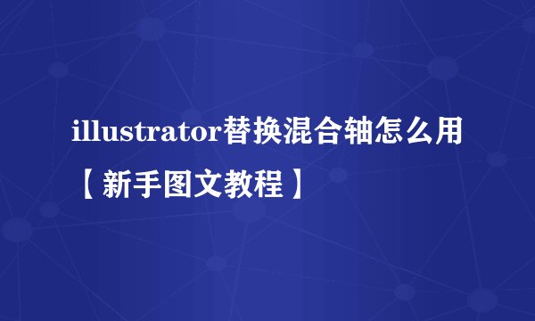 illustrator替换混合轴怎么用【新手图文教程】