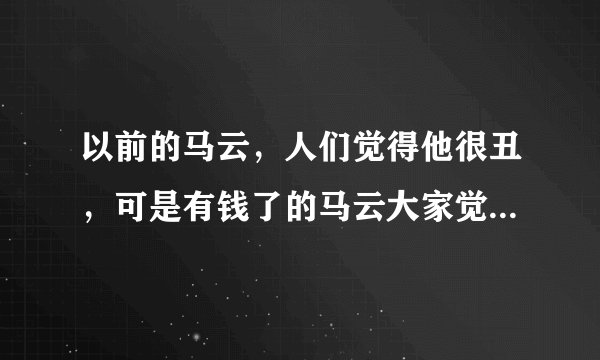 以前的马云，人们觉得他很丑，可是有钱了的马云大家觉得他丑吗？
