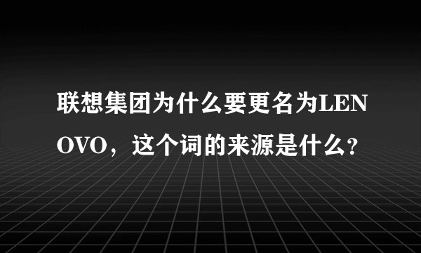 联想集团为什么要更名为LENOVO,这个词的来源是什么?