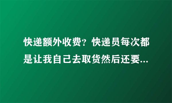 快递额外收费？快递员每次都是让我自己去取货然后还要另缴纳3-5元？