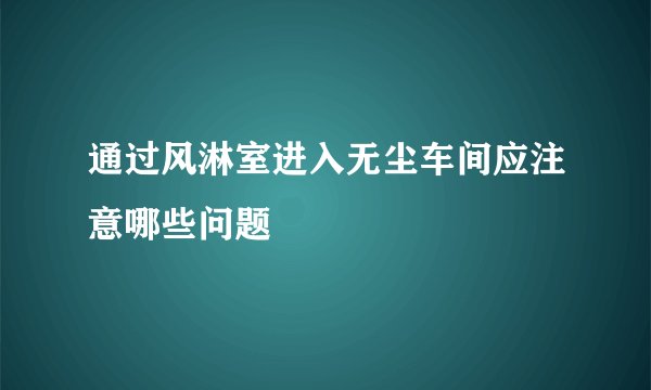 通过风淋室进入无尘车间应注意哪些问题