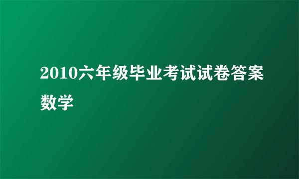2010六年级毕业考试试卷答案数学