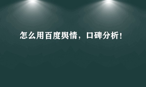 怎么用百度舆情，口碑分析！