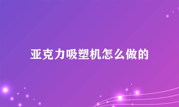 亚克力吸塑机怎么做的