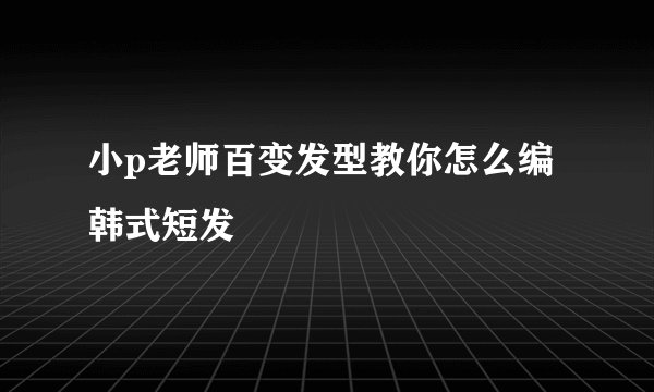 小p老师百变发型教你怎么编韩式短发