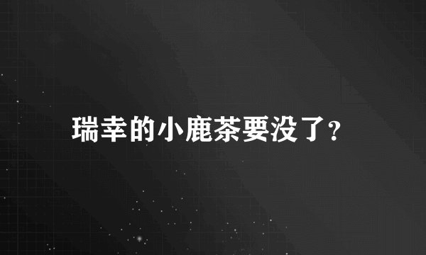 瑞幸的小鹿茶要没了?