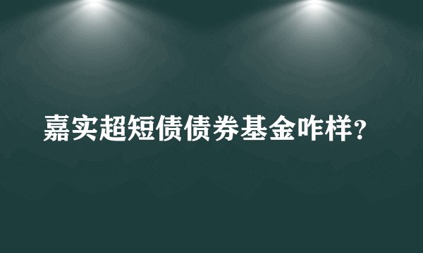 嘉实超短债债券基金咋样？