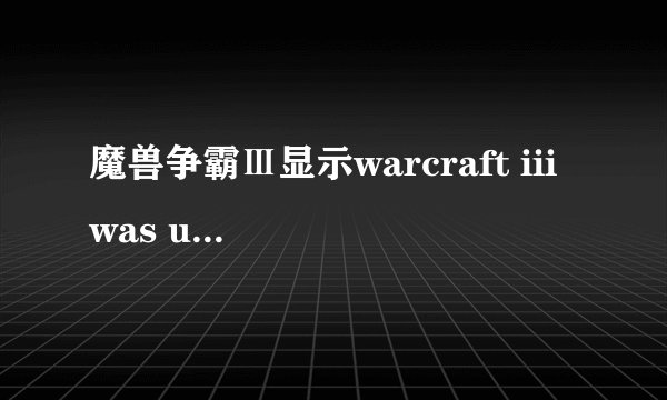 魔兽争霸Ⅲ显示warcraft iii was unable to initialize