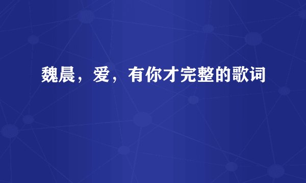 魏晨，爱，有你才完整的歌词