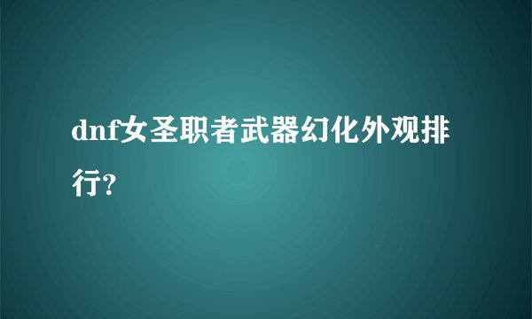 dnf女圣职者武器幻化外观排行？