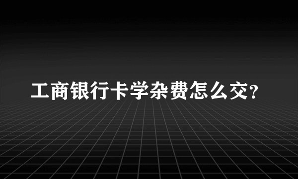 工商银行卡学杂费怎么交？