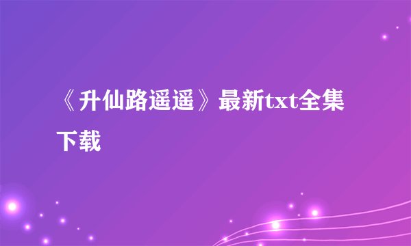 《升仙路遥遥》最新txt全集下载