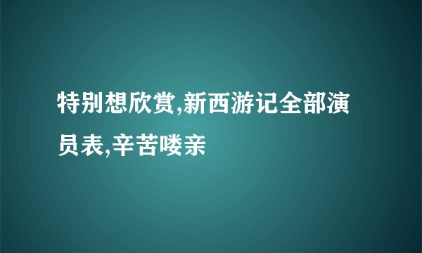 特别想欣赏,新西游记全部演员表,辛苦喽亲