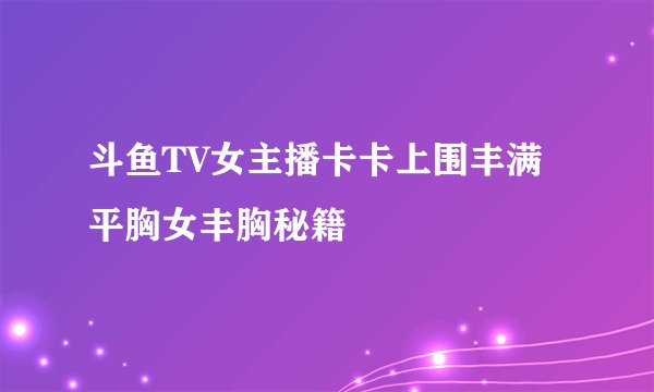 斗鱼TV女主播卡卡上围丰满平胸女丰胸秘籍