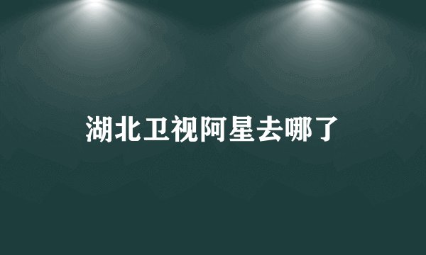 湖北卫视阿星去哪了