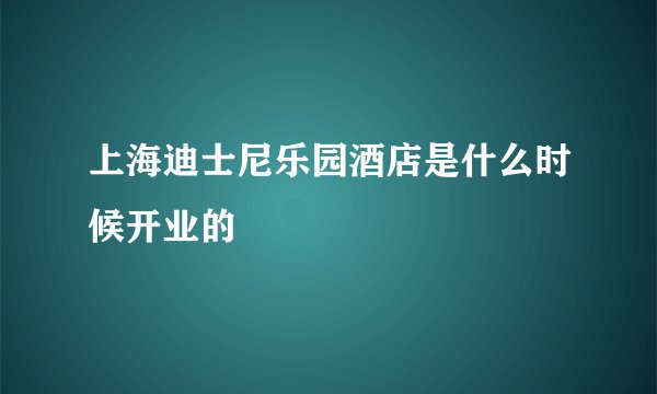 上海迪士尼乐园酒店是什么时候开业的