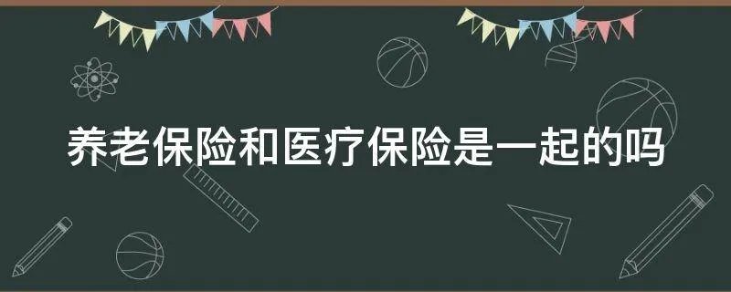 养老保险和医疗保险是一起的吗