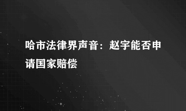 哈市法律界声音：赵宇能否申请国家赔偿