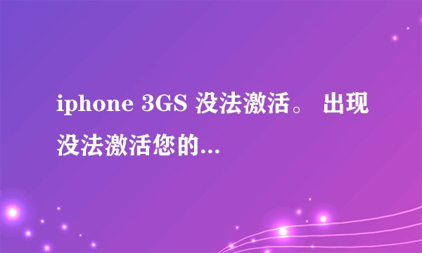 iphone 3GS 没法激活。 出现没法激活您的iphone
