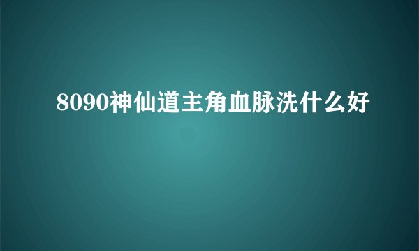 8090神仙道主角血脉洗什么好