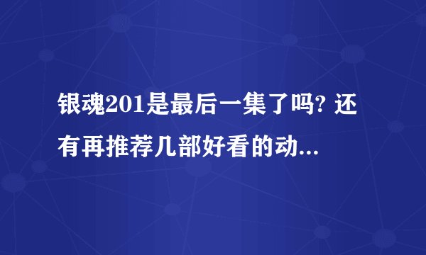 银魂201是最后一集了吗? 还有再推荐几部好看的动漫给我？