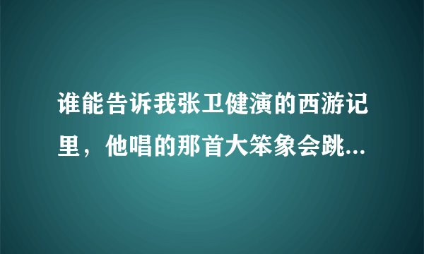 谁能告诉我张卫健演的西游记里，他唱的那首大笨象会跳舞{国语}那能找到？跪求？