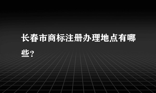 长春市商标注册办理地点有哪些？