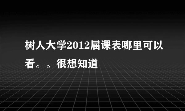 树人大学2012届课表哪里可以看。。很想知道