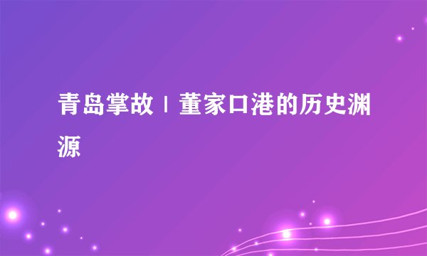青岛掌故｜董家口港的历史渊源