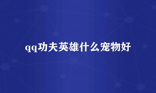 qq功夫英雄什么宠物好