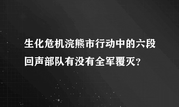 生化危机浣熊市行动中的六段回声部队有没有全军覆灭？